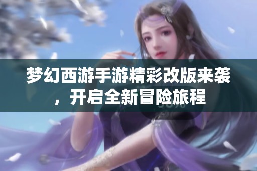 梦幻西游手游精彩改版来袭，开启全新冒险旅程