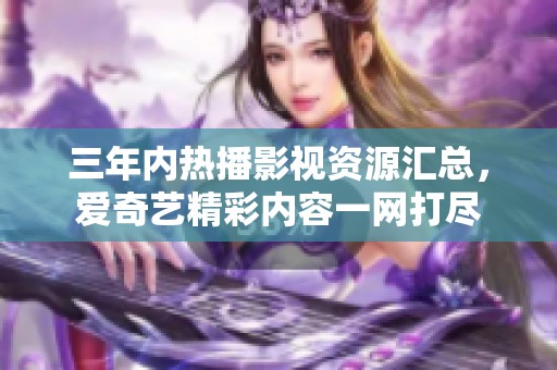 三年内热播影视资源汇总，爱奇艺精彩内容一网打尽