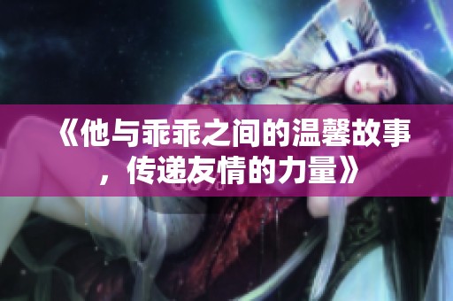 《他与乖乖之间的温馨故事，传递友情的力量》