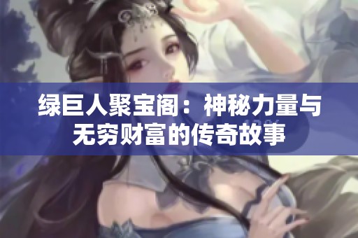 绿巨人聚宝阁：神秘力量与无穷财富的传奇故事