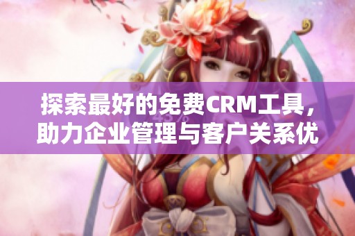 探索最好的免费CRM工具，助力企业管理与客户关系优化