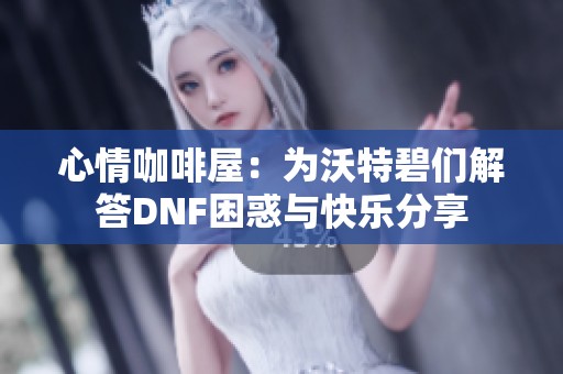 心情咖啡屋：为沃特碧们解答DNF困惑与快乐分享