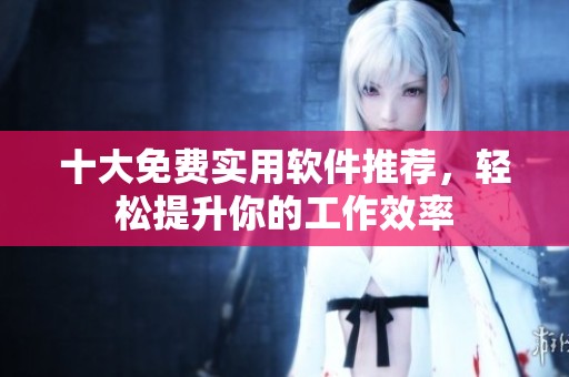 十大免费实用软件推荐，轻松提升你的工作效率