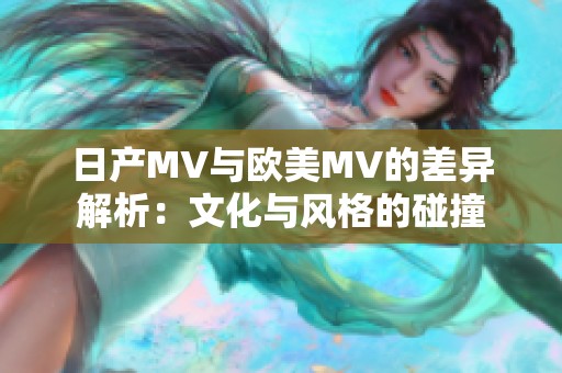 日产MV与欧美MV的差异解析：文化与风格的碰撞