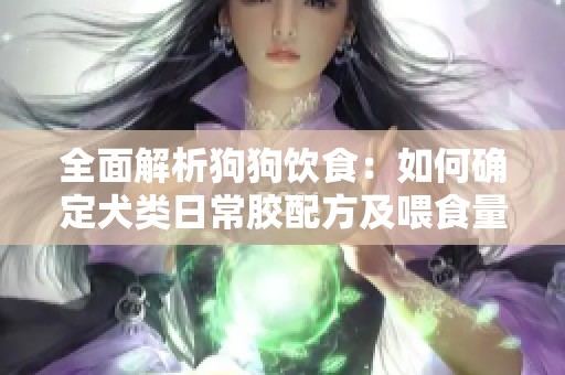 全面解析狗狗饮食：如何确定犬类日常胶配方及喂食量