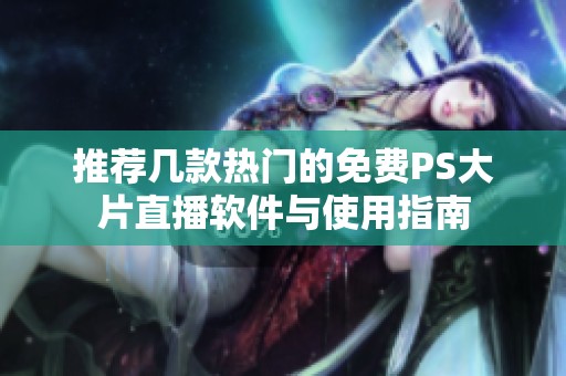 推荐几款热门的免费PS大片直播软件与使用指南