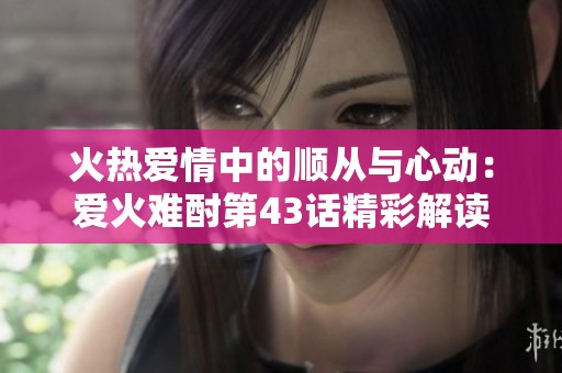 火热爱情中的顺从与心动：爱火难酎第43话精彩解读