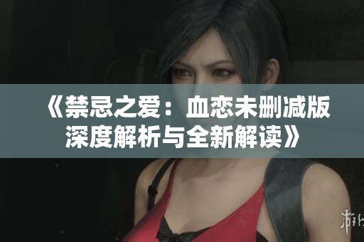 《禁忌之爱：血恋未删减版深度解析与全新解读》