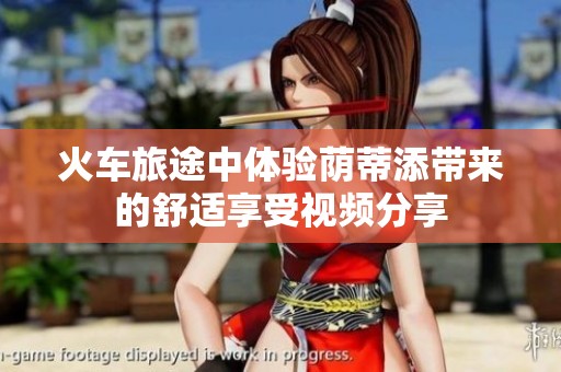 火车旅途中体验荫蒂添带来的舒适享受视频分享