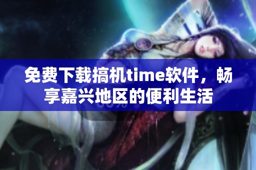 免费下载搞机time软件，畅享嘉兴地区的便利生活