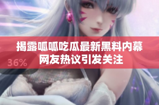 揭露呱呱吃瓜最新黑料内幕 网友热议引发关注
