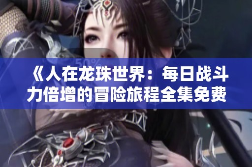 《人在龙珠世界：每日战斗力倍增的冒险旅程全集免费下载》