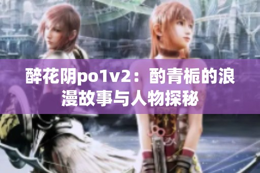 醉花阴po1v2：酌青栀的浪漫故事与人物探秘