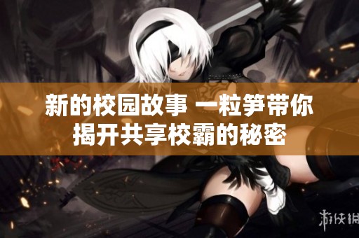 新的校园故事 一粒笋带你揭开共享校霸的秘密