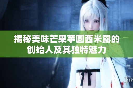 揭秘美味芒果芋圆西米露的创始人及其独特魅力