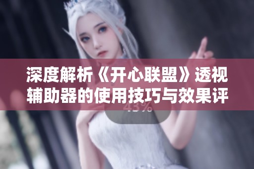 深度解析《开心联盟》透视辅助器的使用技巧与效果评测