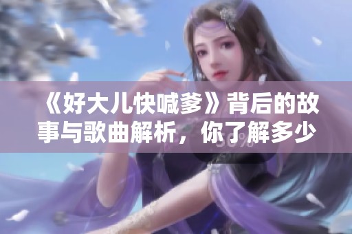 《好大儿快喊爹》背后的故事与歌曲解析，你了解多少？