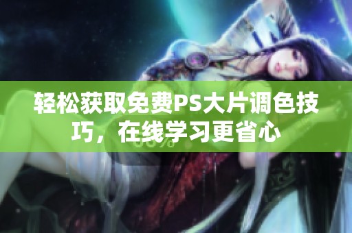 轻松获取免费PS大片调色技巧，在线学习更省心