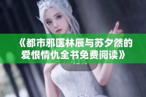 《都市邪医林辰与苏夕然的爱恨情仇全书免费阅读》