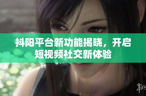 抖阳平台新功能揭晓，开启短视频社交新体验