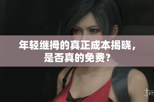 年轻继拇的真正成本揭晓，是否真的免费？
