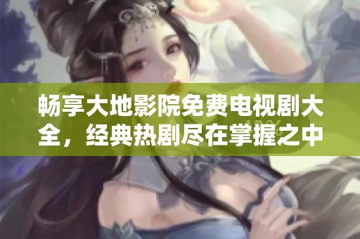 畅享大地影院免费电视剧大全，经典热剧尽在掌握之中