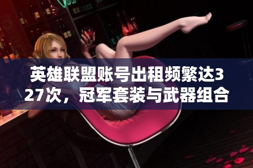 英雄联盟账号出租频繁达327次，冠军套装与武器组合揭秘