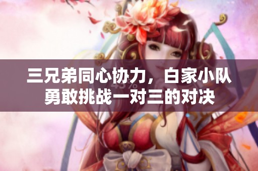 三兄弟同心协力，白家小队勇敢挑战一对三的对决