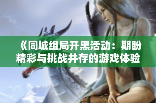 《同城组局开黑活动：期盼精彩与挑战并存的游戏体验》