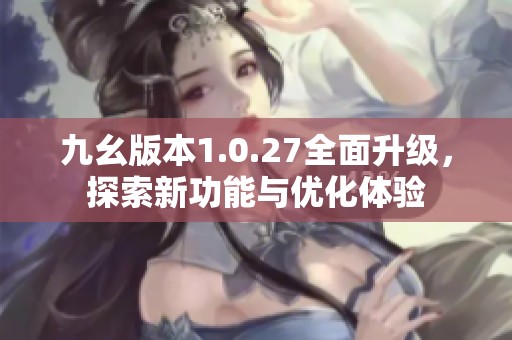 九幺版本1.0.27全面升级，探索新功能与优化体验