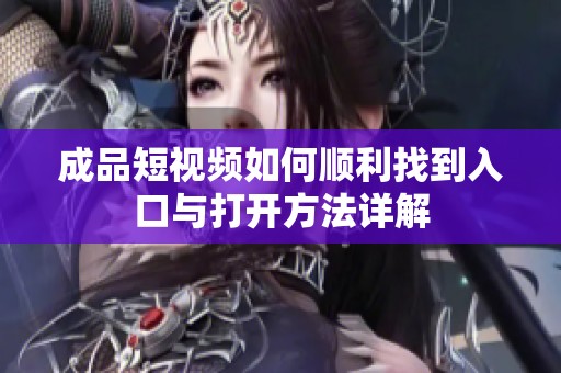 成品短视频如何顺利找到入口与打开方法详解