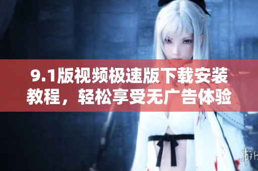 9.1版视频极速版下载安装教程，轻松享受无广告体验