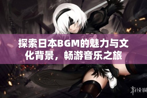 探索日本BGM的魅力与文化背景，畅游音乐之旅