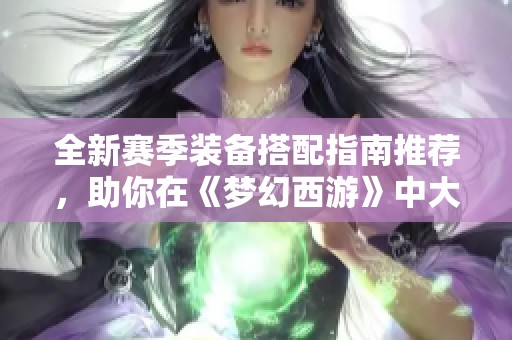 全新赛季装备搭配指南推荐，助你在《梦幻西游》中大放异彩