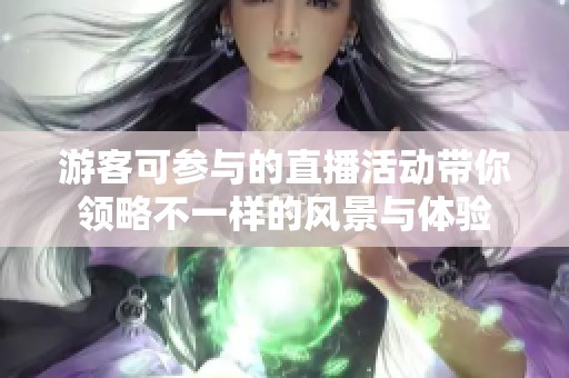 游客可参与的直播活动带你领略不一样的风景与体验