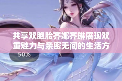 共享双胞胎齐娜齐琳展现双重魅力与亲密无间的生活方式