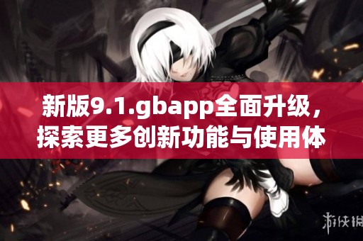 新版9.1.gbapp全面升级，探索更多创新功能与使用体验