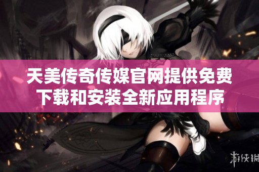 天美传奇传媒官网提供免费下载和安装全新应用程序