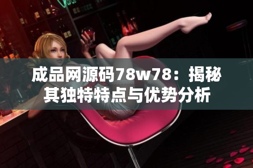 成品网源码78w78：揭秘其独特特点与优势分析