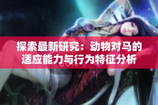 探索最新研究：动物对马的适应能力与行为特征分析