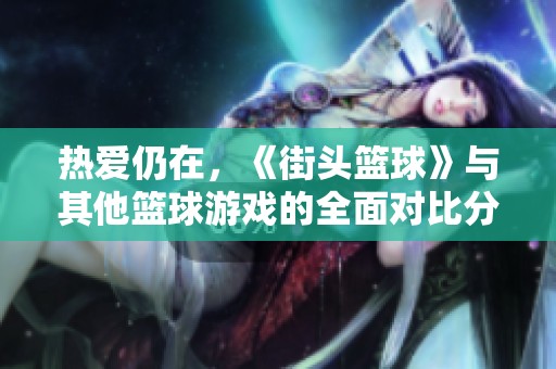 热爱仍在，《街头篮球》与其他篮球游戏的全面对比分析