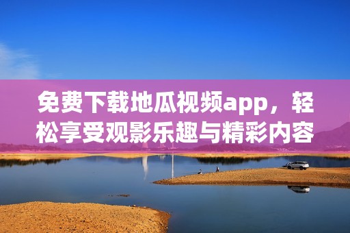 免费下载地瓜视频app，轻松享受观影乐趣与精彩内容