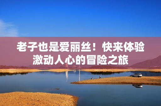 老子也是爱丽丝！快来体验激动人心的冒险之旅