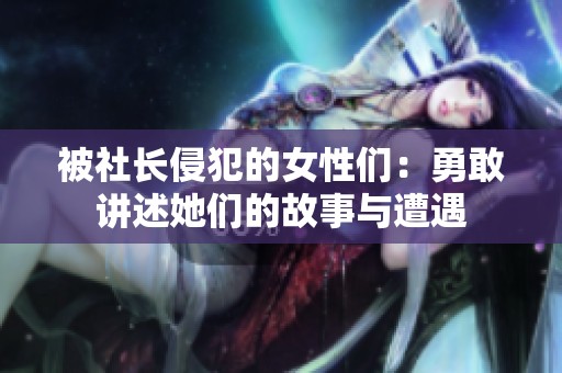 被社长侵犯的女性们：勇敢讲述她们的故事与遭遇
