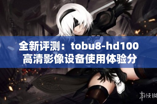 全新评测：tobu8-hd100 高清影像设备使用体验分享