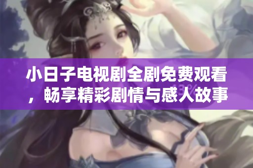 小日子电视剧全剧免费观看，畅享精彩剧情与感人故事