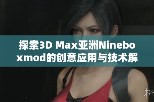 探索3D Max亚洲Nineboxmod的创意应用与技术解析
