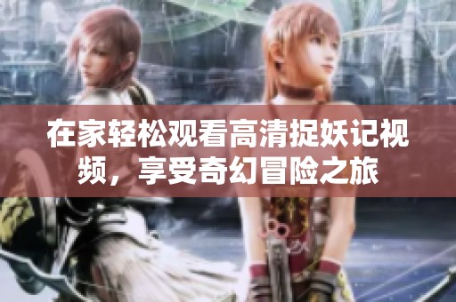 在家轻松观看高清捉妖记视频，享受奇幻冒险之旅