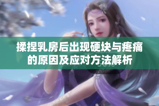 揉捏乳房后出现硬块与疼痛的原因及应对方法解析