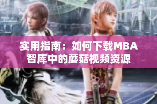实用指南：如何下载MBA智库中的蘑菇视频资源